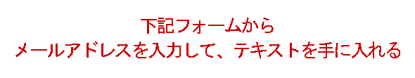 下記フォームからメールアドレスを入力してテキストを手に入れる